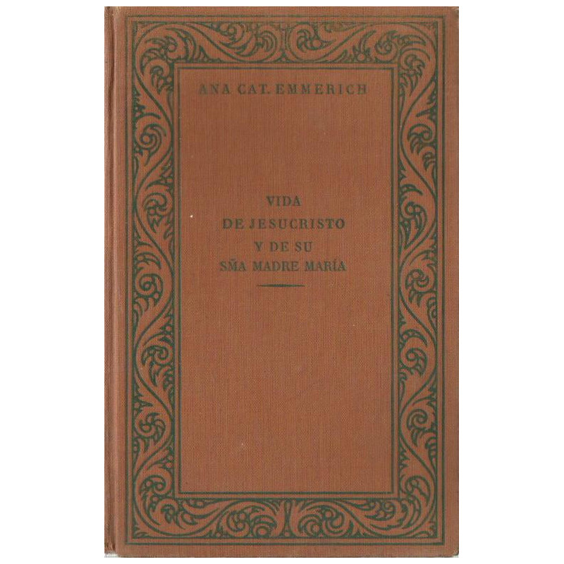 VIDA DE JESUCRISTO Y DE  SU SANTISIMA MADRE MARÍA Según las Visiones de ANA CATALINA EMMERICH